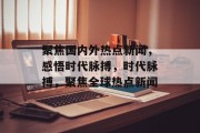聚焦国内外热点新闻，感悟时代脉搏，时代脉搏，聚焦全球热点新闻