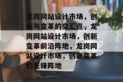 龙岗网站设计市场,创新与变革的交汇点,龙岗网站设计市场,创新变革前沿阵地,龙岗网站设计市场,创新变革的先锋阵地 龙岗网站设计市场,创新与变革的交汇点,龙岗网站设计市场,创新变革前沿阵地,龙岗网站设计市场,创新变革的先锋阵地