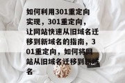 如何利用301重定向实现，301重定向，让网站快速从旧域名迁移到新域名的指南，301重定向，如何将网站从旧域名迁移到新域名