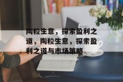 陶粒生意,探索盈利之道,陶粒生意,探索盈利之道与市场策略 陶粒生意,探索盈利之道,陶粒生意,探索盈利之道与市场策略
