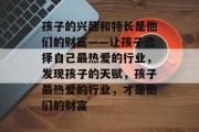 孩子的兴趣和特长是他们的财富——让孩子选择自己最热爱的行业，发现孩子的天赋，孩子最热爱的行业，才是他们的财富