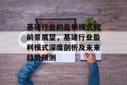 基建行业的盈利模式和前景展望,基建行业盈利模式深度剖析及未来趋势预测 基建行业的盈利模式和前景展望,基建行业盈利模式深度剖析及未来趋势预测