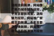洛阳古韵新潮，网站推广助力城市魅力绽放，千年古都新风采，洛阳魅力绽放，网站推广赋能古韵新潮，千年古都洛阳焕新颜，网站推广助力古韵新潮魅力绽放