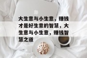 大生意与小生意,赚钱才是好生意的智慧,大生意与小生意,赚钱智慧之道 大生意与小生意,赚钱才是好生意的智慧,大生意与小生意,赚钱智慧之道