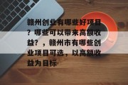 赣州创业有哪些好项目?哪些可以带来高额收益?,赣州市有哪些创业项目可选,以高额收益为目标 赣州创业有哪些好项目?哪些可以带来高额收益?,赣州市有哪些创业项目可选,以高额收益为目标