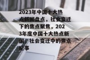 2023年中国十大热点新闻盘点，社会变迁下的焦点聚焦，2023年度中国十大热点新闻，社会变迁中的焦点纪事