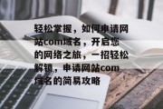 轻松掌握，如何申请网站com域名，开启您的网络之旅，一招轻松解锁，申请网站com域名的简易攻略