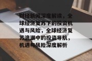 财经新闻深度解读，全球经济复苏下的投资机遇与风险，全球经济复苏浪潮中的投资导航，机遇与风险深度解析
