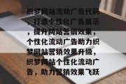 织梦网站流动广告代码，打造个性化广告展示，提升网站营销效果，个性化流动广告助力织梦网站营销效果升级，织梦网站个性化流动广告，助力营销效果飞跃