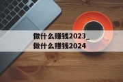 做什么赚钱2023_做什么赚钱2024