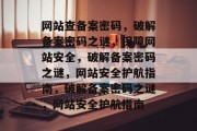 网站查备案密码，破解备案密码之谜，保障网站安全，破解备案密码之谜，网站安全护航指南，破解备案密码之谜，网站安全护航指南