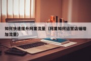 如何快速提升阿里流量（阿里如何运营店铺增加流量）