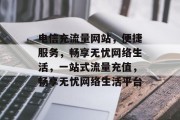 电信充流量网站，便捷服务，畅享无忧网络生活，一站式流量充值，畅享无忧网络生活平台