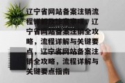 辽宁省网站备案注销流程详解及注意事项，辽宁省网站备案注销全攻略，流程详解与关键要点，辽宁省网站备案注销全攻略，流程详解与关键要点指南