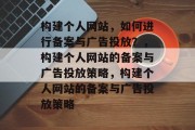构建个人网站，如何进行备案与广告投放？，构建个人网站的备案与广告投放策略，构建个人网站的备案与广告投放策略