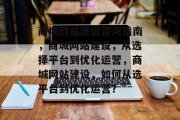 商城网站建设咨询指南，商城网站建设，从选择平台到优化运营，商城网站建设，如何从选平台到优化运营？