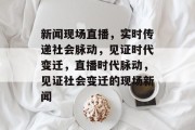 新闻现场直播，实时传递社会脉动，见证时代变迁，直播时代脉动，见证社会变迁的现场新闻