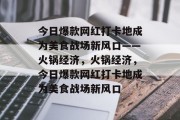 今日爆款网红打卡地成为美食战场新风口——火锅经济,火锅经济,今日爆款网红打卡地成为美食战场新风口 今日爆款网红打卡地成为美食战场新风口——火锅经济,火锅经济,今日爆款网红打卡地成为美食战场新风口