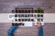 打造最优搜索引擎排名—最佳网站的优化策略，从策划到实施，优化策略揭秘
