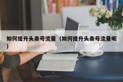 如何提升头条号流量（如何提升头条号流量呢）