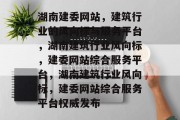 湖南建委网站，建筑行业的风向标与服务平台，湖南建筑行业风向标，建委网站综合服务平台，湖南建筑行业风向标，建委网站综合服务平台权威发布