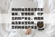 揭秘网站流量运营匹配骗局，警惕陷阱，守护您的财产安全，揭露网站流量运营陷阱，守护您的网络资产安全