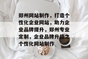 郑州网站制作，打造个性化企业网站，助力企业品牌提升，郑州专业定制，企业品牌升级之个性化网站制作