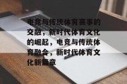 电竞与传统体育赛事的交融，新时代体育文化的崛起，电竞与传统体育融合，新时代体育文化新篇章