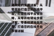 建网站的步骤详解，从零开始打造您的在线平台，打造在线平台全攻略，从零开始建站步骤详解，零基础建站全攻略，打造您的在线平台步骤详解
