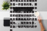 海外做买卖生意赚钱并不是一件容易的事。要想在海外做生意赚取丰厚的利润，需要具备一定的经营知识和技巧，并且需要有充足的资金支持。，海外做生意，资金、知识与技巧的平衡