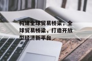 构建全球贸易桥梁，全球贸易桥梁，打造开放型经济新平台