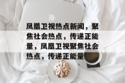 凤凰卫视热点新闻，聚焦社会热点，传递正能量，凤凰卫视聚焦社会热点，传递正能量