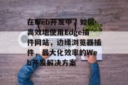 在Web开发中，如何高效地使用Edge插件网站，边缘浏览器插件，最大化效率的Web开发解决方案