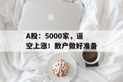 A股：5000家，逼空上涨！散户做好准备
