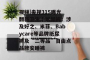 视频|央视315曝光翻新卫生巾纸尿裤：涉及好之、米菲、Babycare等品牌纸尿裤及“二等品”自由点品牌安睡裤