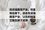 投资福鼎茶产业，致富路在脚下，创业投资福鼎茶产业，让你的财富之路在脚下延伸