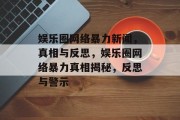 娱乐圈网络暴力新闻，真相与反思，娱乐圈网络暴力真相揭秘，反思与警示