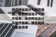 政府网站设计与制作指南，政府网站设计与制作指南，政府网站设计与制作指南，提升政府形象和效率