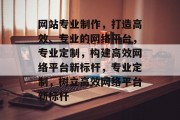 网站专业制作，打造高效、专业的网络平台，专业定制，构建高效网络平台新标杆，专业定制，树立高效网络平台新标杆