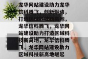 龙华网站建设助力龙华信科腾飞，创新驱动，打造区域科技新高地，龙华信科腾飞，龙华网站建设助力打造区域科技新高地，龙华信科腾飞，龙华网站建设助力区域科技新高地崛起