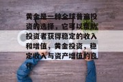 黄金是一种全球普遍投资的选择,它可以帮助投资者获得稳定的收入和增值,黄金投资,稳定收入与资产增值的良伴 黄金是一种全球普遍投资的选择,它可以帮助投资者获得稳定的收入和增值,黄金投资,稳定收入与资产增值的良伴