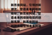 新思维网站，引领创新潮流，塑造未来网络新格局，新思维网站，塑造未来网络新格局的创新先锋，新思维网站，创新先锋引领未来网络新格局