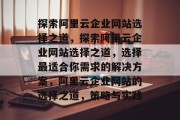 探索阿里云企业网站选择之道，探索阿里云企业网站选择之道，选择最适合你需求的解决方案，阿里云企业网站的选择之道，策略与实践