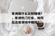 非洲做什么比较赚钱?,非洲热门行业,如何在这些领域中赚钱? 非洲做什么比较赚钱?,非洲热门行业,如何在这些领域中赚钱?