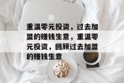 重温零元投资,过去加盟的赚钱生意,重温零元投资,回顾过去加盟的赚钱生意 重温零元投资,过去加盟的赚钱生意,重温零元投资,回顾过去加盟的赚钱生意