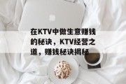 在KTV中做生意赚钱的秘诀，KTV经营之道，赚钱秘诀揭秘