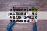 寻找财富之路,找个什么生意能赚钱?,寻找财富之路,选择适合的生意以实现盈利 寻找财富之路,找个什么生意能赚钱?,寻找财富之路,选择适合的生意以实现盈利