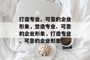 打造专业、可靠的企业形象，塑造专业、可靠的企业形象，打造专业、可靠的企业形象