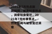 2021年7月热点新闻回顾，聚焦时事热点，洞察社会变迁，2021年7月时事焦点，热点新闻与社会变迁洞察