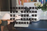 电信流量网站，便捷流量管理，畅享无忧网络生活，一键管理，畅享无忧——电信流量网站助力便捷网络生活